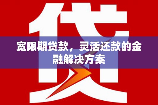 雄安新区宽限期贷款，灵活还款的金融解决方案