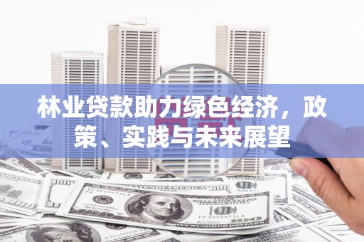 雄安新区林业贷款助力绿色经济，政策、实践与未来展望