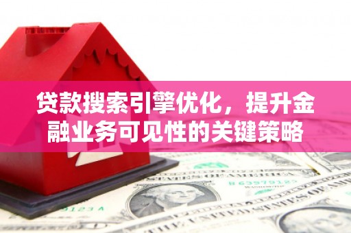 雄安新区贷款搜索引擎优化，提升金融业务可见性的关键策略