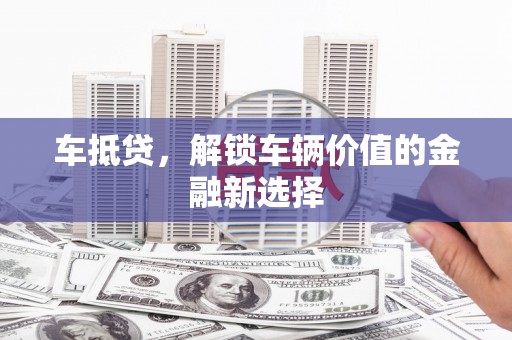 雄安新区车抵贷，解锁车辆价值的金融新选择