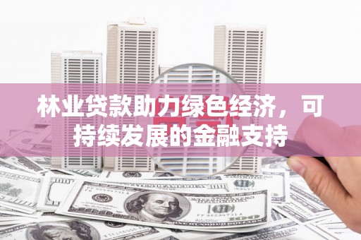 雄安新区林业贷款助力绿色经济，可持续发展的金融支持