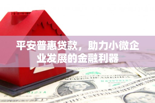 雄安新区平安普惠贷款，助力小微企业发展的金融利器
