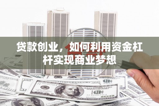 雄安新区贷款创业，如何利用资金杠杆实现商业梦想
