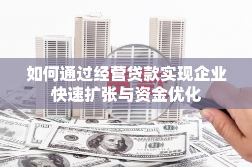 雄安新区如何通过经营贷款实现企业快速扩张与资金优化