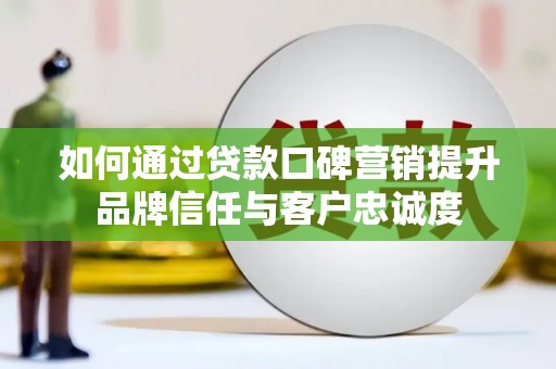雄安新区如何通过贷款口碑营销提升品牌信任与客户忠诚度