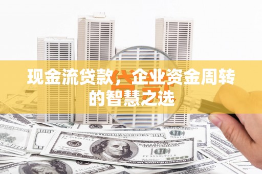雄安新区现金流贷款，企业资金周转的智慧之选