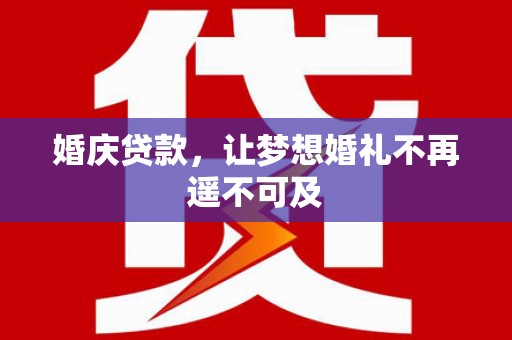 雄安新区婚庆贷款，让梦想婚礼不再遥不可及