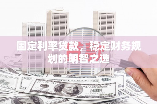 雄安新区固定利率贷款，稳定财务规划的明智之选