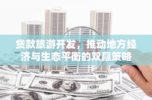 雄安新区贷款旅游开发，推动地方经济与生态平衡的双赢策略