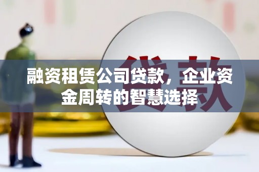 雄安新区融资租赁公司贷款，企业资金周转的智慧选择