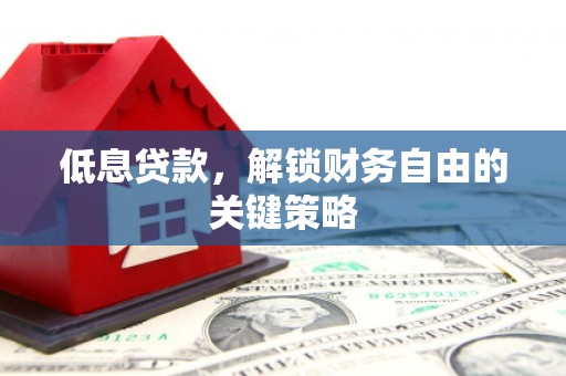 雄安新区低息贷款，解锁财务自由的关键策略