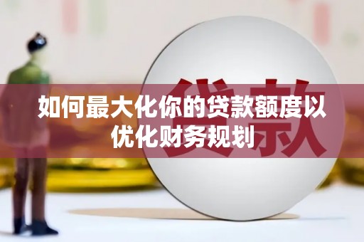 雄安新区如何最大化你的贷款额度以优化财务规划