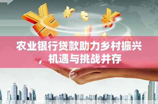 雄安新区农业银行贷款助力乡村振兴，机遇与挑战并存