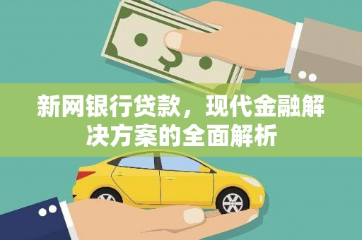 雄安新区新网银行贷款，现代金融解决方案的全面解析