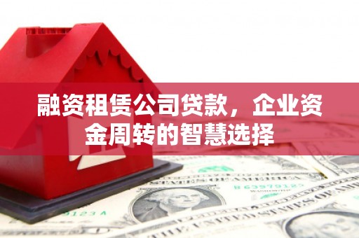 雄安新区融资租赁公司贷款，企业资金周转的智慧选择