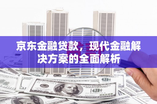 雄安新区京东金融贷款，现代金融解决方案的全面解析