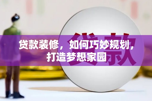 雄安新区贷款装修，如何巧妙规划，打造梦想家园