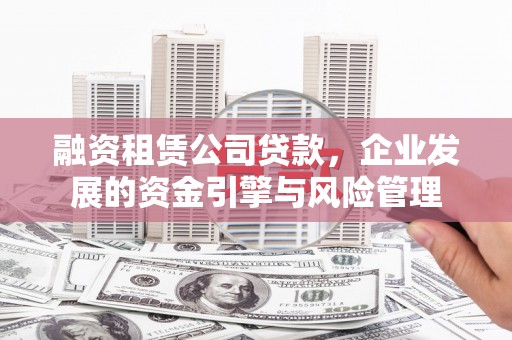 雄安新区融资租赁公司贷款，企业发展的资金引擎与风险管理