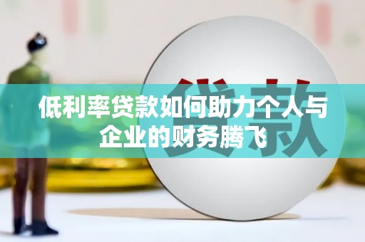 雄安新区低利率贷款如何助力个人与企业的财务腾飞