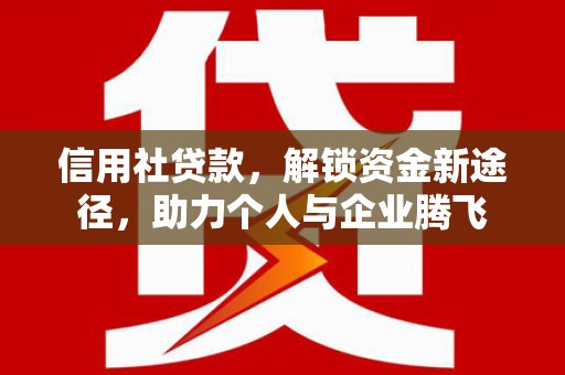 雄安新区信用社贷款，解锁资金新途径，助力个人与企业腾飞