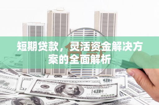雄安新区短期贷款，灵活资金解决方案的全面解析