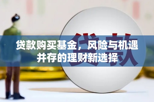 雄安新区贷款购买基金，风险与机遇并存的理财新选择