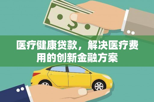 雄安新区医疗健康贷款，解决医疗费用的创新金融方案