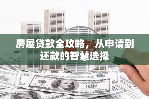 雄安新区房屋贷款全攻略，从申请到还款的智慧选择