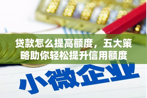雄安新区贷款怎么提高额度，五大策略助你轻松提升信用额度