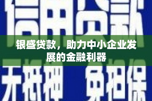 雄安新区银盛贷款，助力中小企业发展的金融利器