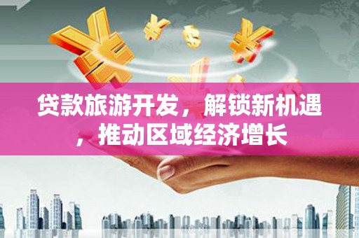 雄安新区贷款旅游开发，解锁新机遇，推动区域经济增长