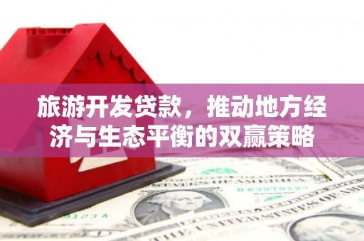 雄安新区旅游开发贷款，推动地方经济与生态平衡的双赢策略