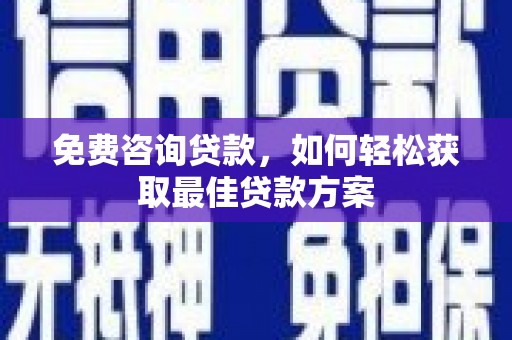 雄安新区免费咨询贷款，如何轻松获取最佳贷款方案