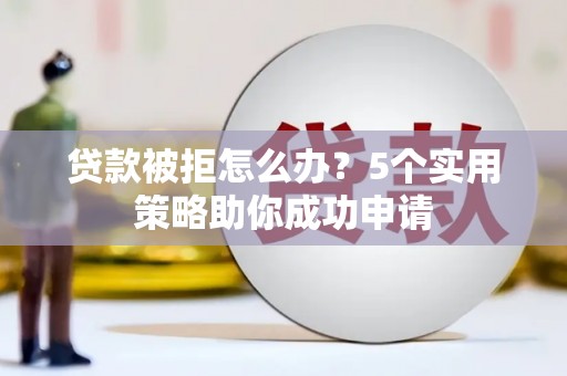 雄安新区贷款被拒怎么办？5个实用策略助你成功申请