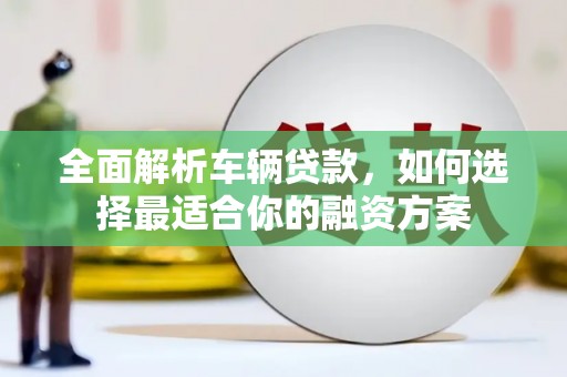 雄安新区全面解析车辆贷款，如何选择最适合你的融资方案