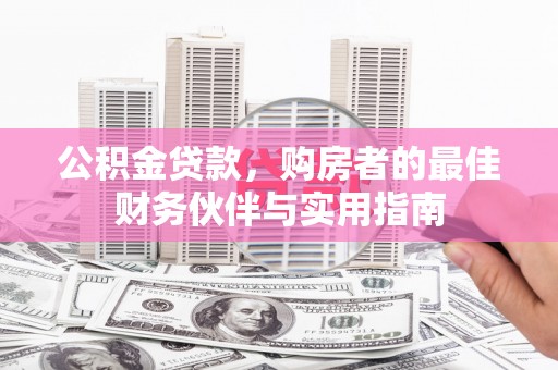 雄安新区公积金贷款，购房者的最佳财务伙伴与实用指南