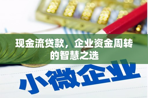 雄安新区现金流贷款，企业资金周转的智慧之选