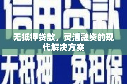 雄安新区无抵押贷款，灵活融资的现代解决方案
