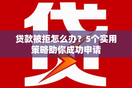 雄安新区贷款被拒怎么办？5个实用策略助你成功申请