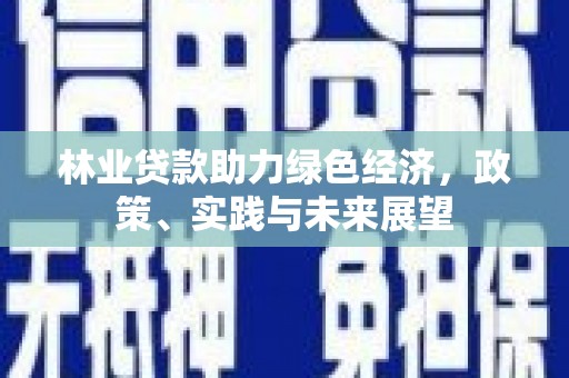 雄安新区林业贷款助力绿色经济，政策、实践与未来展望