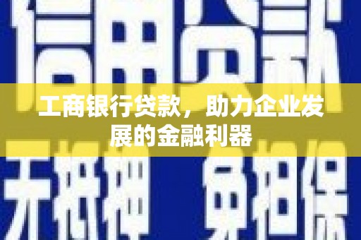 雄安新区工商银行贷款，助力企业发展的金融利器