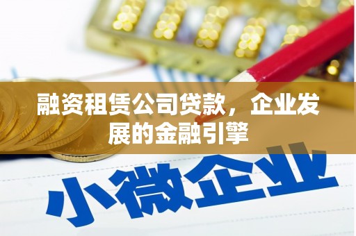 雄安新区融资租赁公司贷款，企业发展的金融引擎