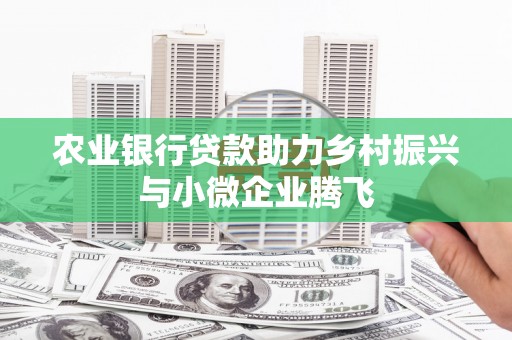 雄安新区农业银行贷款助力乡村振兴与小微企业腾飞
