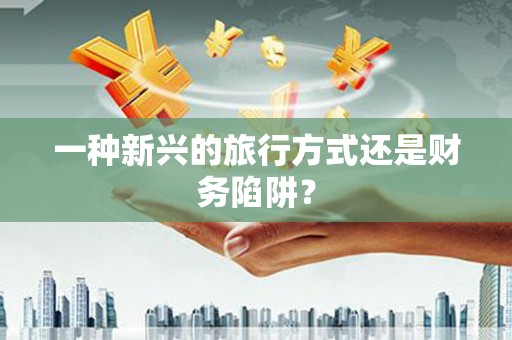 雄安新区一种新兴的旅行方式还是财务陷阱？