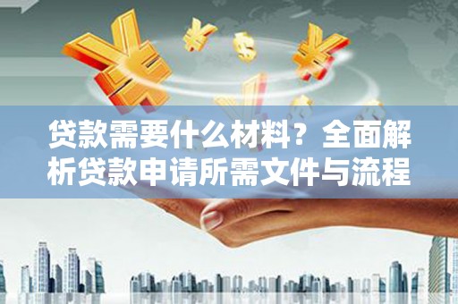 雄安新区贷款需要什么材料？全面解析贷款申请所需文件与流程