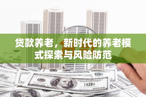 雄安新区贷款养老，新时代的养老模式探索与风险防范