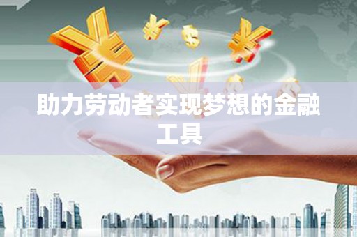 雄安新区助力劳动者实现梦想的金融工具