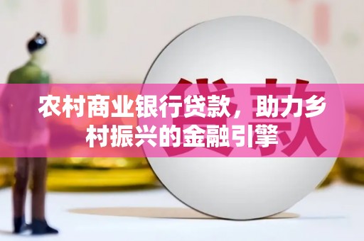 雄安新区农村商业银行贷款，助力乡村振兴的金融引擎