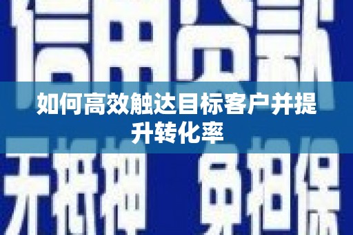雄安新区如何高效触达目标客户并提升转化率