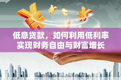 雄安新区低息贷款，如何利用低利率实现财务自由与财富增长